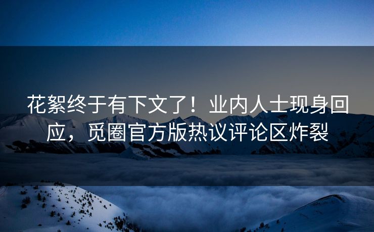 花絮终于有下文了！业内人士现身回应，觅圈官方版热议评论区炸裂