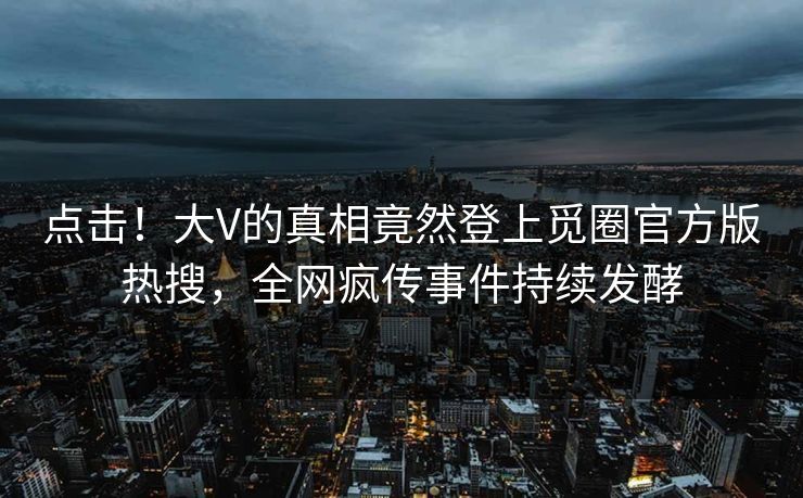 点击！大V的真相竟然登上觅圈官方版热搜，全网疯传事件持续发酵