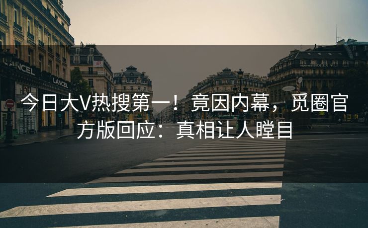今日大V热搜第一！竟因内幕，觅圈官方版回应：真相让人瞠目