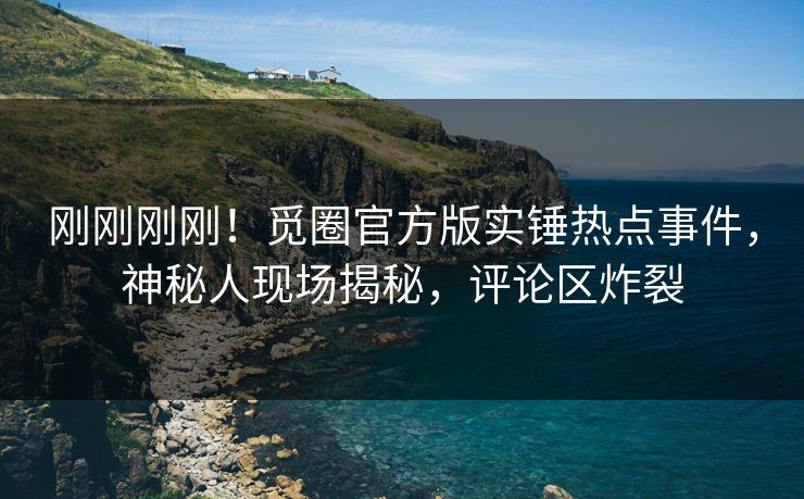 刚刚刚刚！觅圈官方版实锤热点事件，神秘人现场揭秘，评论区炸裂