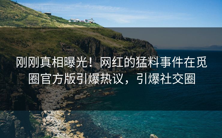 刚刚真相曝光！网红的猛料事件在觅圈官方版引爆热议，引爆社交圈