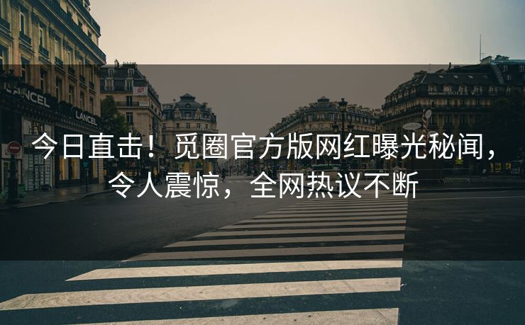 今日直击！觅圈官方版网红曝光秘闻，令人震惊，全网热议不断