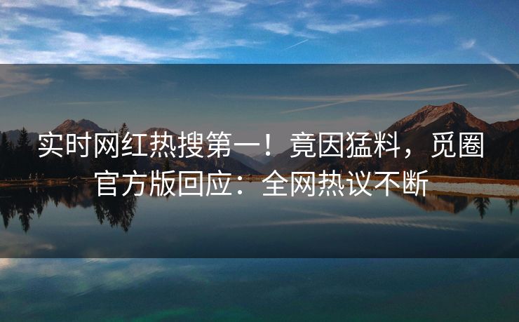 实时网红热搜第一！竟因猛料，觅圈官方版回应：全网热议不断