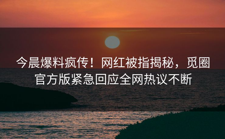 今晨爆料疯传！网红被指揭秘，觅圈官方版紧急回应全网热议不断