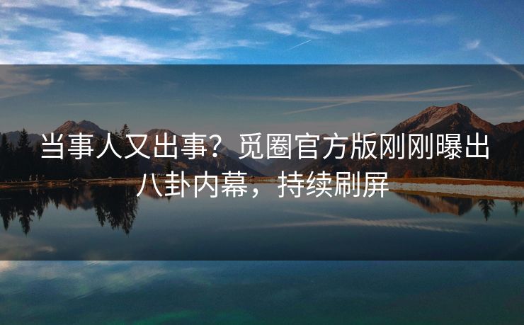 当事人又出事？觅圈官方版刚刚曝出八卦内幕，持续刷屏