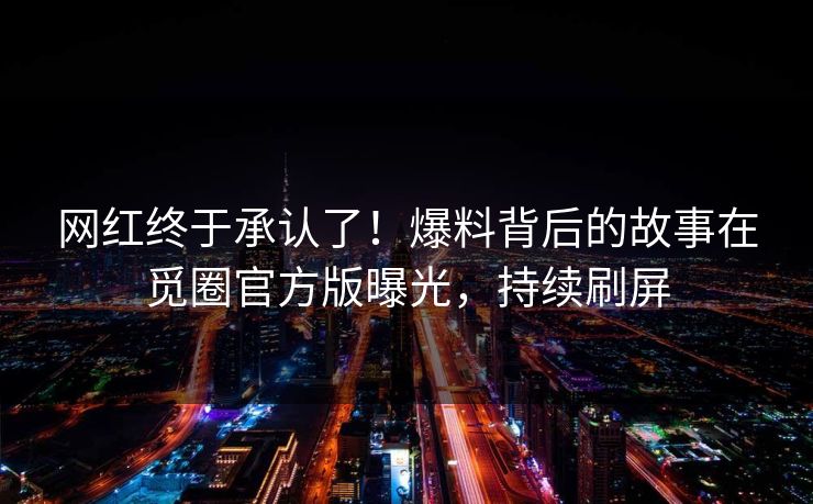 网红终于承认了！爆料背后的故事在觅圈官方版曝光，持续刷屏