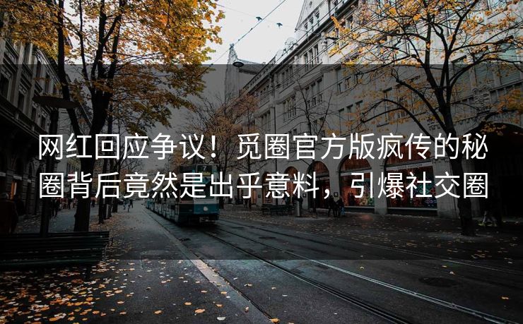 网红回应争议！觅圈官方版疯传的秘圈背后竟然是出乎意料，引爆社交圈