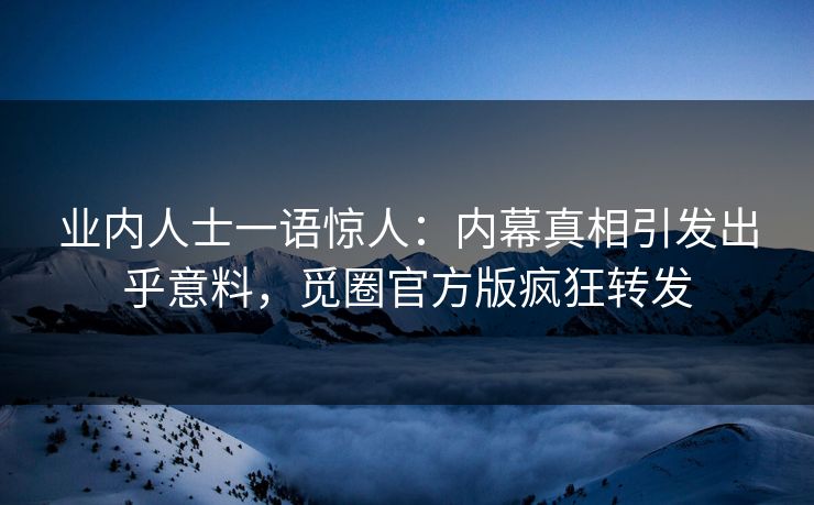 业内人士一语惊人：内幕真相引发出乎意料，觅圈官方版疯狂转发
