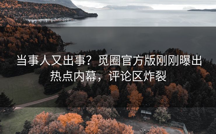 当事人又出事？觅圈官方版刚刚曝出热点内幕，评论区炸裂