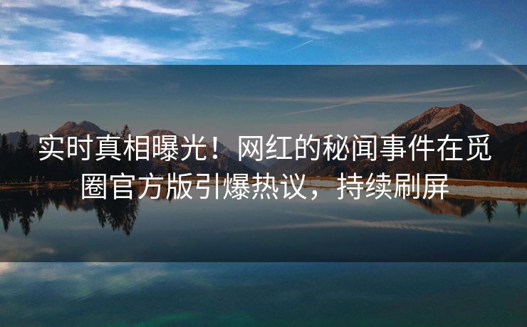 实时真相曝光！网红的秘闻事件在觅圈官方版引爆热议，持续刷屏