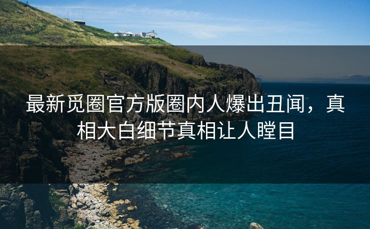 最新觅圈官方版圈内人爆出丑闻，真相大白细节真相让人瞠目