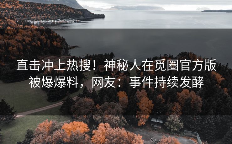 直击冲上热搜！神秘人在觅圈官方版被爆爆料，网友：事件持续发酵