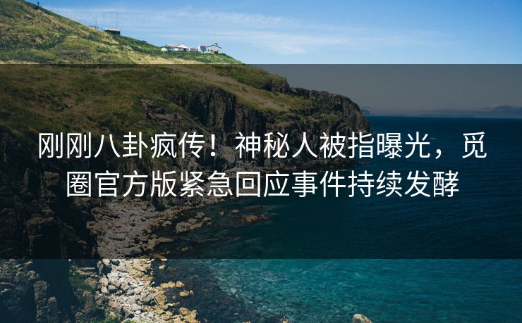 刚刚八卦疯传！神秘人被指曝光，觅圈官方版紧急回应事件持续发酵