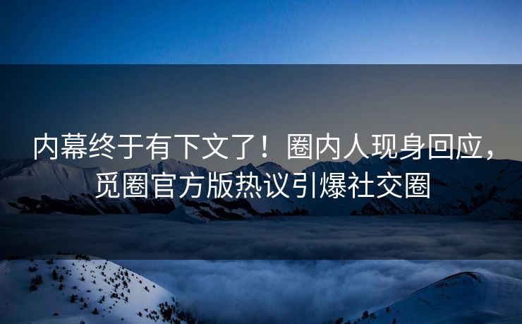 内幕终于有下文了！圈内人现身回应，觅圈官方版热议引爆社交圈