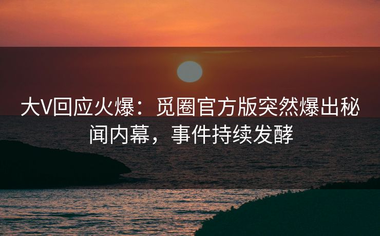 大V回应火爆：觅圈官方版突然爆出秘闻内幕，事件持续发酵