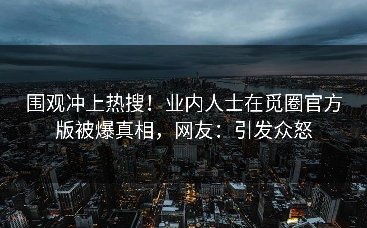 围观冲上热搜！业内人士在觅圈官方版被爆真相，网友：引发众怒