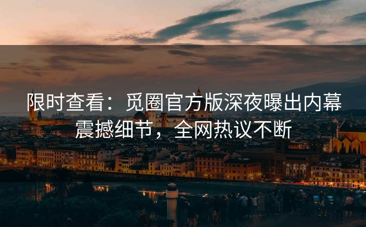 限时查看：觅圈官方版深夜曝出内幕震撼细节，全网热议不断