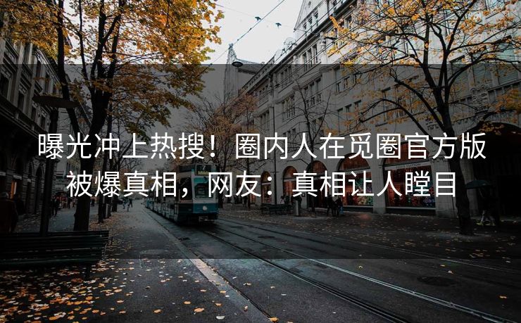 曝光冲上热搜！圈内人在觅圈官方版被爆真相，网友：真相让人瞠目