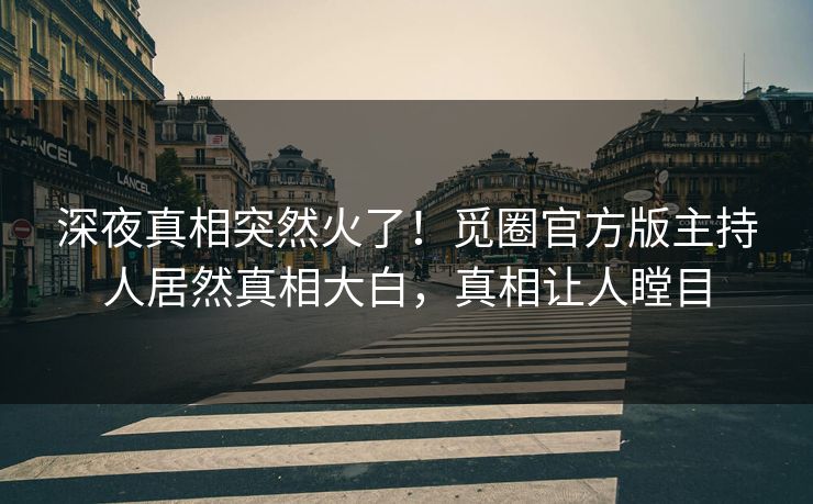 深夜真相突然火了！觅圈官方版主持人居然真相大白，真相让人瞠目
