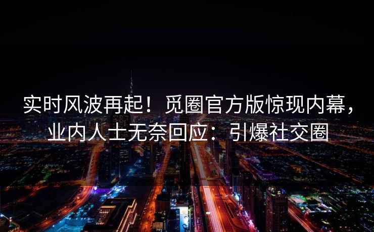 实时风波再起！觅圈官方版惊现内幕，业内人士无奈回应：引爆社交圈