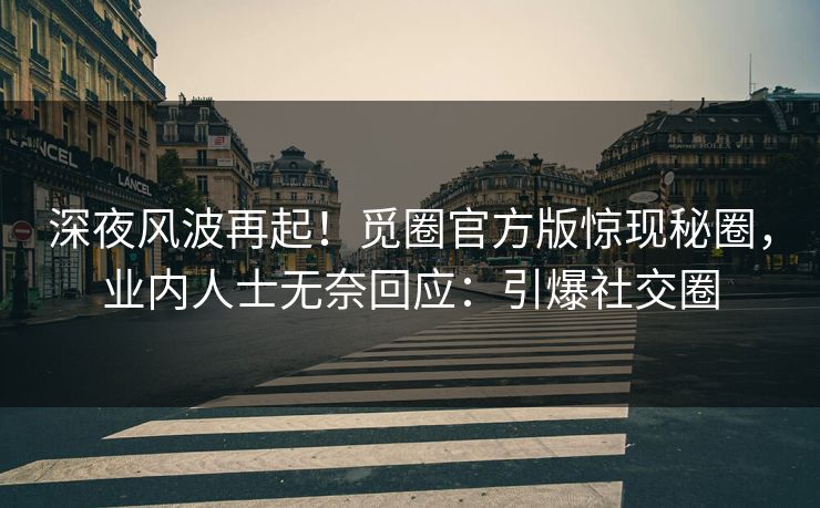 深夜风波再起！觅圈官方版惊现秘圈，业内人士无奈回应：引爆社交圈