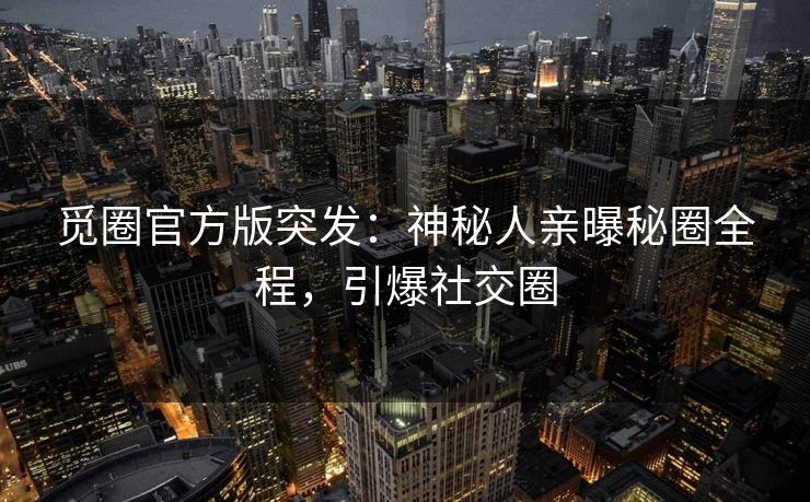 觅圈官方版突发：神秘人亲曝秘圈全程，引爆社交圈