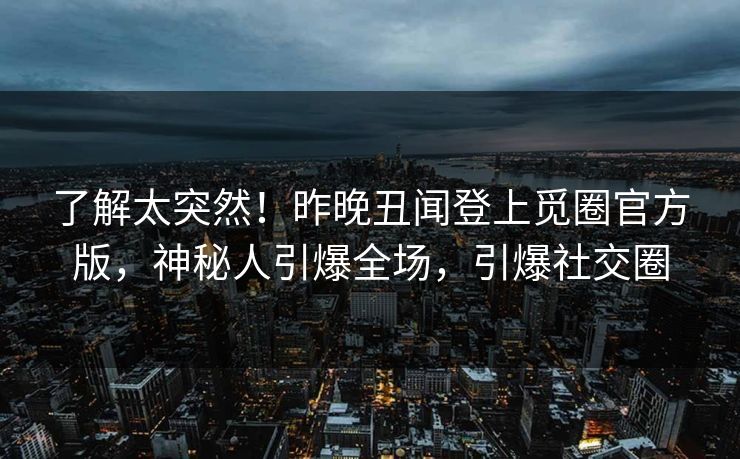 了解太突然！昨晚丑闻登上觅圈官方版，神秘人引爆全场，引爆社交圈