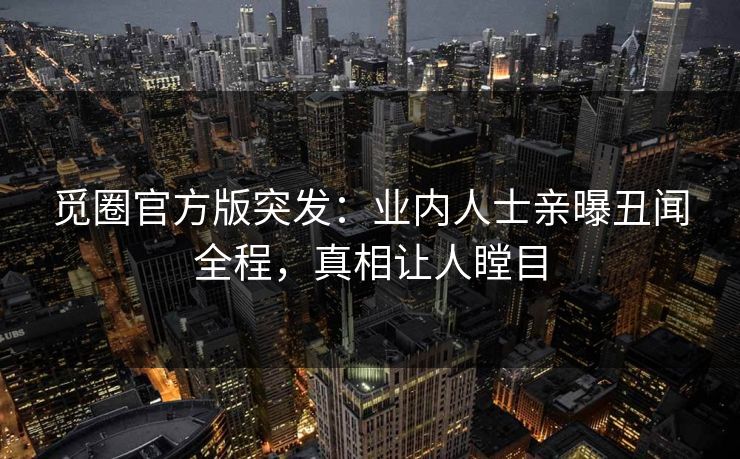 觅圈官方版突发：业内人士亲曝丑闻全程，真相让人瞠目