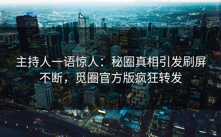 主持人一语惊人：秘圈真相引发刷屏不断，觅圈官方版疯狂转发