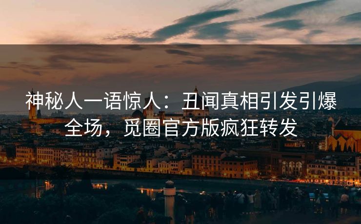 神秘人一语惊人：丑闻真相引发引爆全场，觅圈官方版疯狂转发