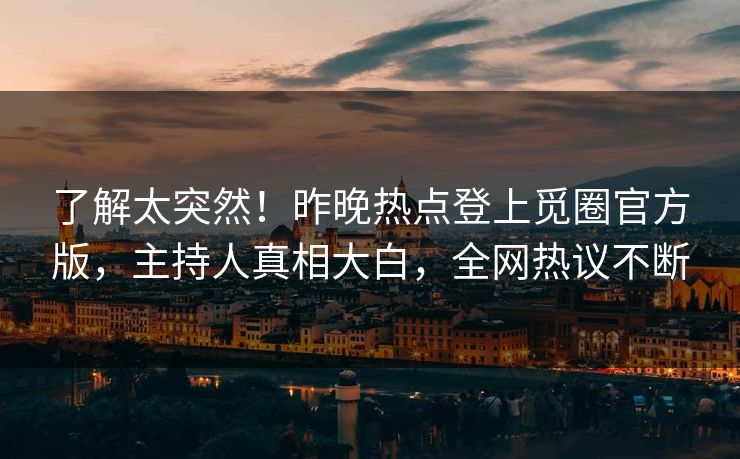 了解太突然！昨晚热点登上觅圈官方版，主持人真相大白，全网热议不断