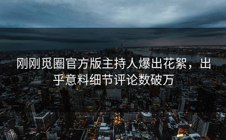 刚刚觅圈官方版主持人爆出花絮，出乎意料细节评论数破万