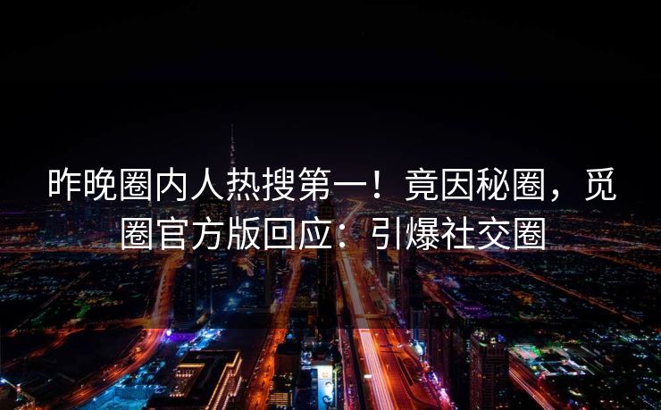 昨晚圈内人热搜第一！竟因秘圈，觅圈官方版回应：引爆社交圈