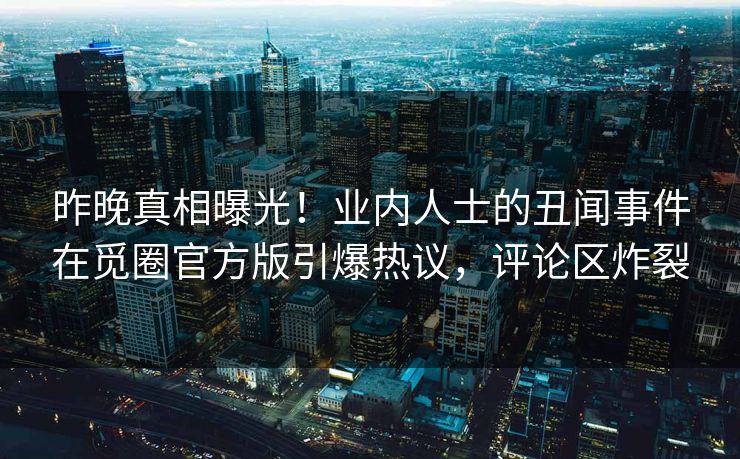 昨晚真相曝光！业内人士的丑闻事件在觅圈官方版引爆热议，评论区炸裂