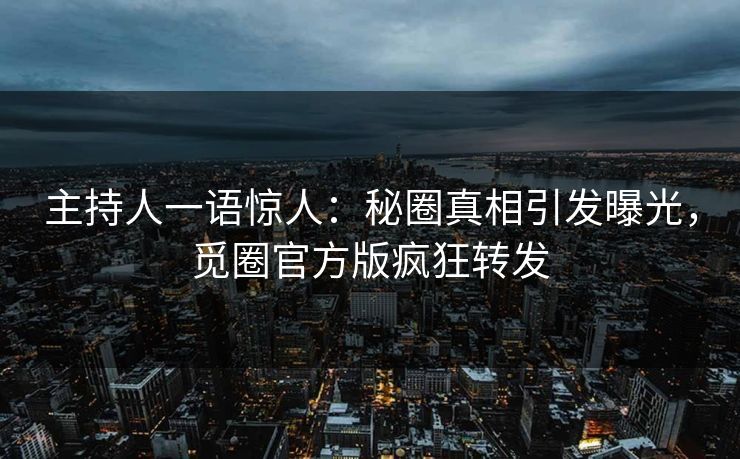 主持人一语惊人：秘圈真相引发曝光，觅圈官方版疯狂转发
