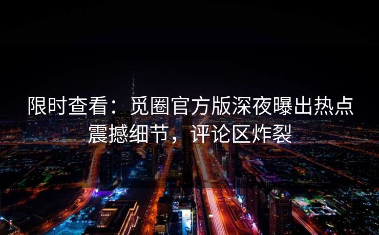 限时查看：觅圈官方版深夜曝出热点震撼细节，评论区炸裂