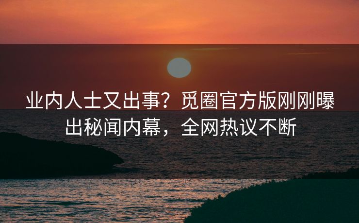 业内人士又出事？觅圈官方版刚刚曝出秘闻内幕，全网热议不断
