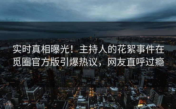 实时真相曝光！主持人的花絮事件在觅圈官方版引爆热议，网友直呼过瘾