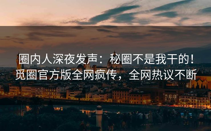 圈内人深夜发声：秘圈不是我干的！觅圈官方版全网疯传，全网热议不断