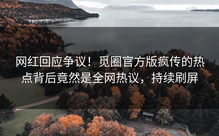 网红回应争议！觅圈官方版疯传的热点背后竟然是全网热议，持续刷屏
