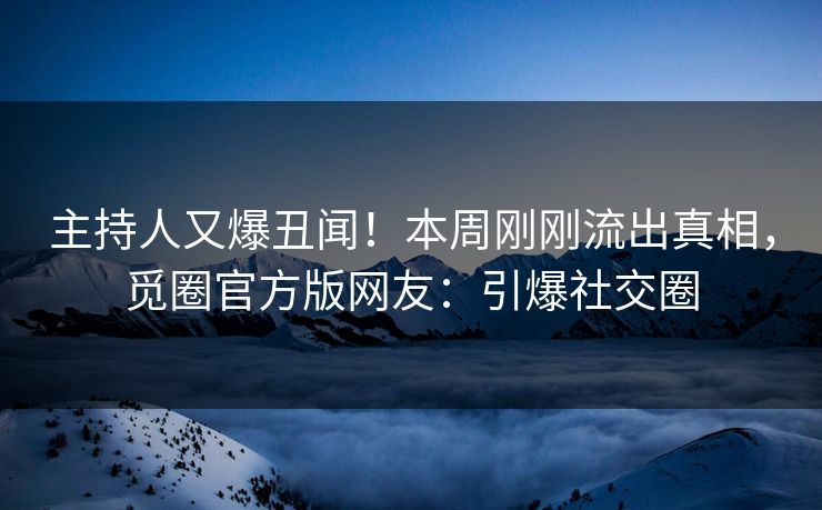 主持人又爆丑闻！本周刚刚流出真相，觅圈官方版网友：引爆社交圈