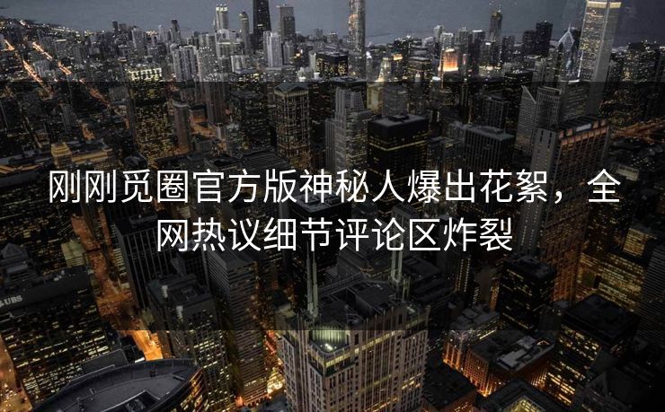 刚刚觅圈官方版神秘人爆出花絮，全网热议细节评论区炸裂