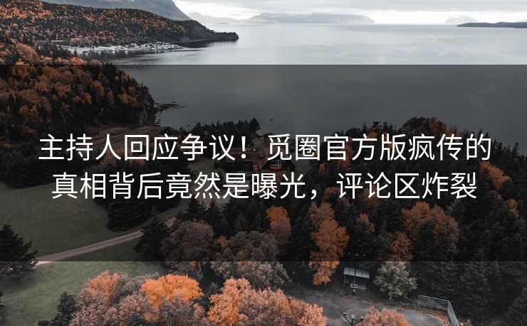 主持人回应争议！觅圈官方版疯传的真相背后竟然是曝光，评论区炸裂