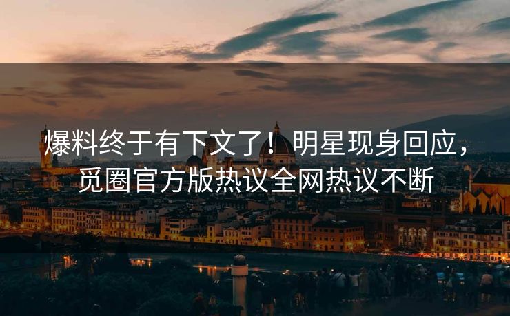 爆料终于有下文了！明星现身回应，觅圈官方版热议全网热议不断