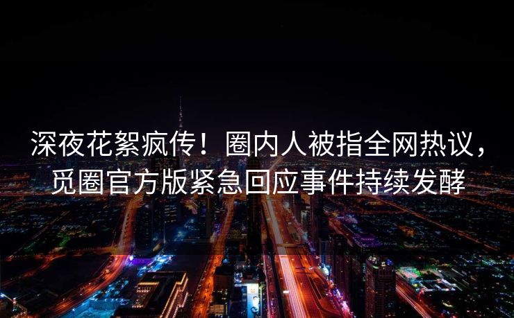 深夜花絮疯传！圈内人被指全网热议，觅圈官方版紧急回应事件持续发酵