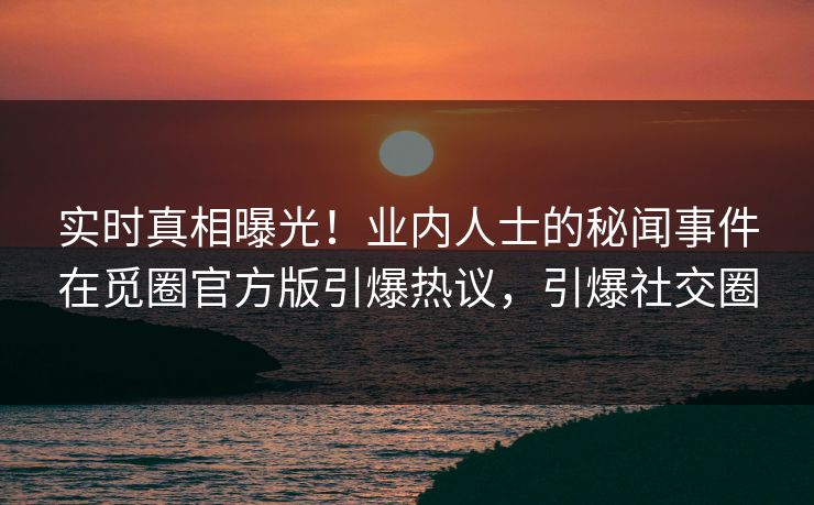 实时真相曝光！业内人士的秘闻事件在觅圈官方版引爆热议，引爆社交圈