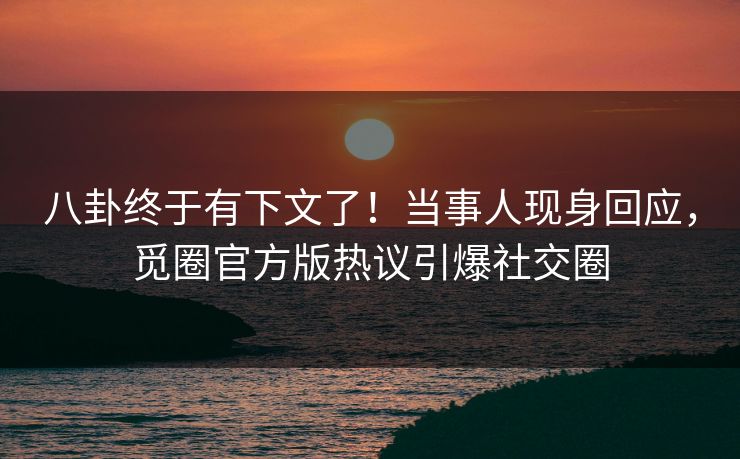 八卦终于有下文了！当事人现身回应，觅圈官方版热议引爆社交圈