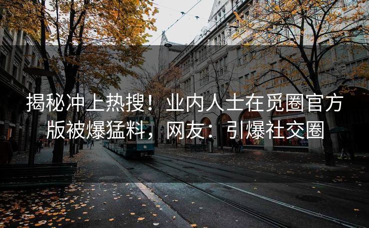 揭秘冲上热搜！业内人士在觅圈官方版被爆猛料，网友：引爆社交圈