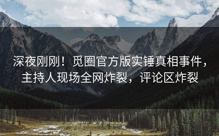 深夜刚刚！觅圈官方版实锤真相事件，主持人现场全网炸裂，评论区炸裂