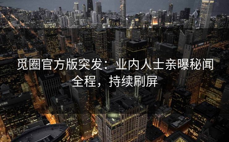 觅圈官方版突发：业内人士亲曝秘闻全程，持续刷屏